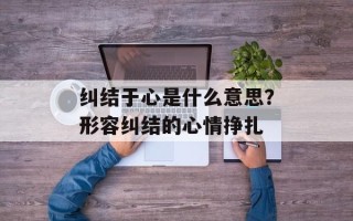 纠结于心是什么意思？形容纠结的心情挣扎