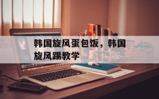韩国旋风蛋包饭，韩国旋风踢教学