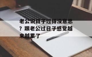 老公说日子过得没意思？跟老公过日子感觉越来越累了