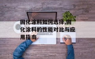 固化涂料如何选择,固化涂料的性能对比与应用指南