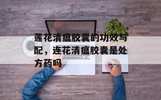 莲花清瘟胶囊的功效与配，连花清瘟胶囊是处方药吗
