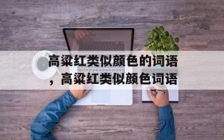 高粱红类似颜色的词语，高粱红类似颜色词语