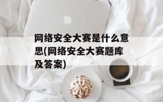 网络安全大赛是什么意思(网络安全大赛题库及答案)