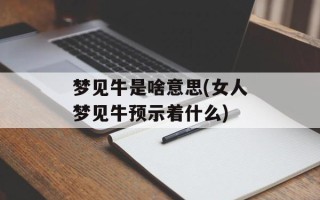 梦见牛是啥意思(女人梦见牛预示着什么)