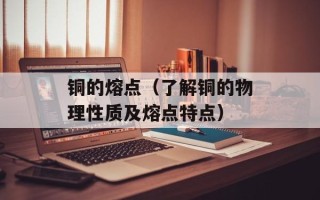 铜的熔点（了解铜的物理性质及熔点特点）