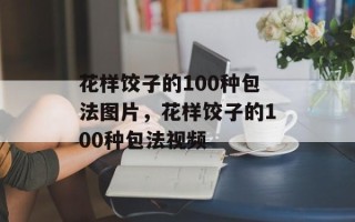 花样饺子的100种包法图片，花样饺子的100种包法视频