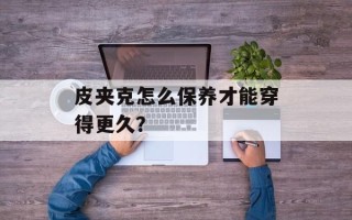 皮夹克怎么保养才能穿得更久？