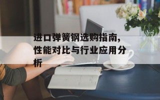 进口弹簧钢选购指南,性能对比与行业应用分析