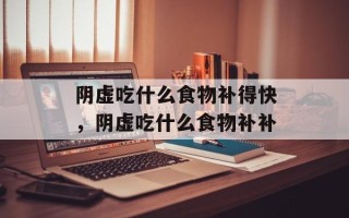 阴虚吃什么食物补得快，阴虚吃什么食物补补