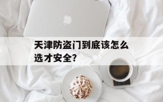 天津防盗门到底该怎么选才安全？