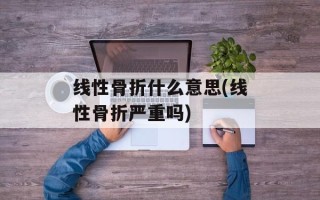 线性骨折什么意思(线性骨折严重吗)