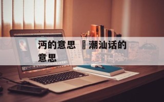 沔的意思 吇潮汕话的意思