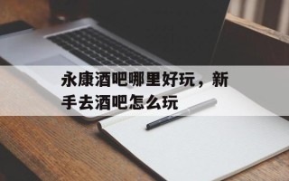 永康酒吧哪里好玩，新手去酒吧怎么玩