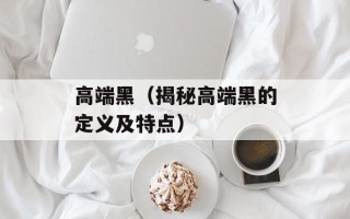 高端黑（揭秘高端黑的定义及特点）