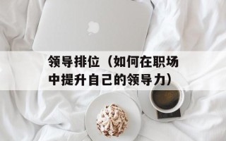 领导排位（如何在职场中提升自己的领导力）