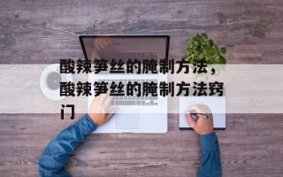 酸辣笋丝的腌制方法，酸辣笋丝的腌制方法窍门