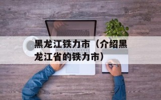 黑龙江铁力市（介绍黑龙江省的铁力市）