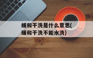 缓和干洗是什么意思(缓和干洗不能水洗)