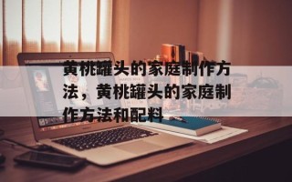 黄桃罐头的家庭制作方法，黄桃罐头的家庭制作方法和配料