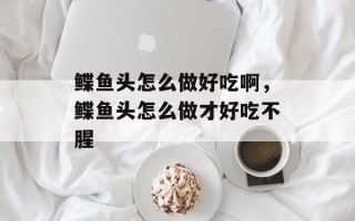 鲽鱼头怎么做好吃啊，鲽鱼头怎么做才好吃不腥
