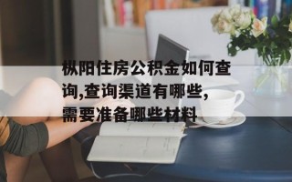 枞阳住房公积金如何查询,查询渠道有哪些,需要准备哪些材料