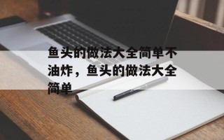 鱼头的做法大全简单不油炸，鱼头的做法大全简单