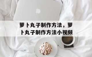 萝卜丸子制作方法，萝卜丸子制作方法小视频