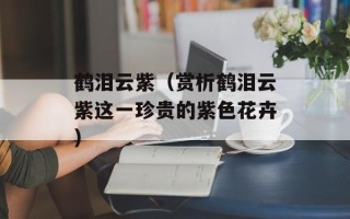 鹤泪云紫（赏析鹤泪云紫这一珍贵的紫色花卉）