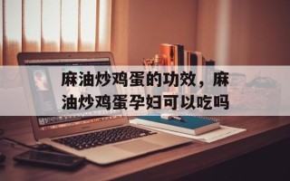 麻油炒鸡蛋的功效，麻油炒鸡蛋孕妇可以吃吗