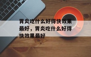胃炎吃什么好得快效果最好，胃炎吃什么好得快效果最好