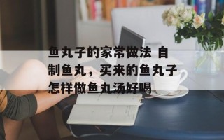 鱼丸子的家常做法 自制鱼丸，买来的鱼丸子怎样做鱼丸汤好喝