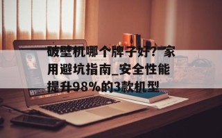 破壁机哪个牌子好？家用避坑指南_安全性能提升98%的3款机型