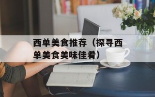 西单美食推荐（探寻西单美食美味佳肴）