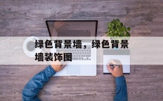 绿色背景墙，绿色背景墙装饰图