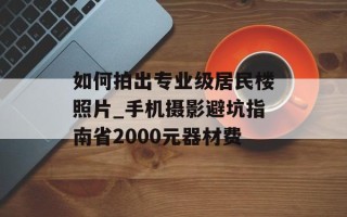 如何拍出专业级居民楼照片_手机摄影避坑指南省2000元器材费