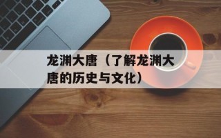 龙渊大唐（了解龙渊大唐的历史与文化）
