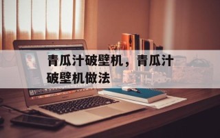 青瓜汁破壁机，青瓜汁破壁机做法