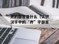 齐的部首是什么（认识汉字中的“齐”字部首）