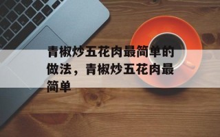 青椒炒五花肉最简单的做法，青椒炒五花肉最简单