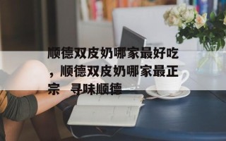 顺德双皮奶哪家最好吃，顺德双皮奶哪家最正宗  寻味顺德
