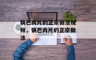 锅巴肉片的正宗做法视频，锅巴肉片的正宗做法