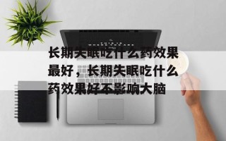 长期失眠吃什么药效果最好，长期失眠吃什么药效果好不影响大脑