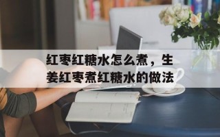 红枣红糖水怎么煮，生姜红枣煮红糖水的做法