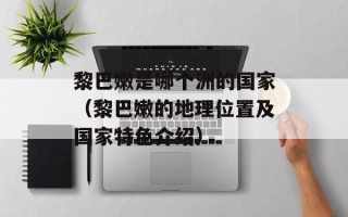 黎巴嫩是哪个洲的国家（黎巴嫩的地理位置及国家特色介绍）