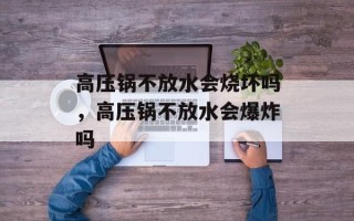 高压锅不放水会烧坏吗，高压锅不放水会爆炸吗