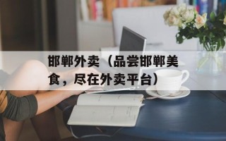 邯郸外卖（品尝邯郸美食，尽在外卖平台）