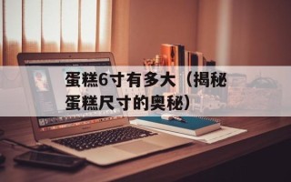 蛋糕6寸有多大（揭秘蛋糕尺寸的奥秘）