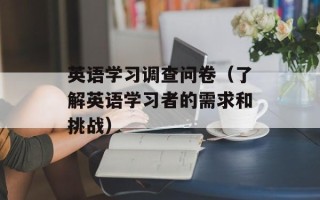 英语学习调查问卷（了解英语学习者的需求和挑战）