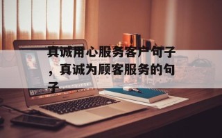 真诚用心服务客户句子，真诚为顾客服务的句子