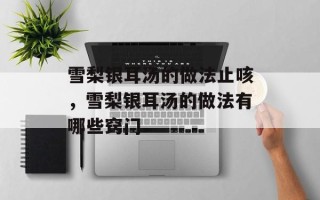 雪梨银耳汤的做法止咳，雪梨银耳汤的做法有哪些窍门